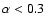 $\alpha < 0.3$