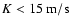 $K<15~\rm m/s$