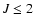 $J\leq2$