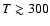 $T \gtrsim 300$