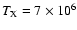 $T_{{\rm X}} = 7 \times 10^6$