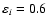 $\varepsilon_i = 0.6$