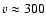 $v \approx 300$