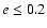 $e \leq 0.2$