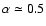 $\alpha\simeq0.5$