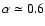 $\alpha\simeq0.6$