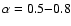 $\alpha=0.5{-}0.8$