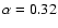 $\alpha=0.32$
