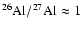 $^{26}\rm Al/^{27} Al \approx 1$
