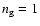 $n_{\rm g}=1$