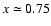 $x \simeq 0.75$