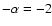 $-\alpha=-2$