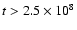 $ t>
2.5 \times 10^8$
