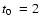$\mbox{$t_0$ }=2$