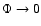 $\Phi\rightarrow 0$