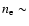 $n_{\rm e} \sim$