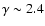 $\gamma \sim 2.4$