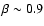 $\beta \sim 0.9$