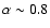 $\alpha \sim
0.8$