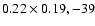$0.22 \times 0.19, -39$