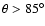 $\theta >
85^{\circ}$