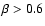 $\beta > 0.6$