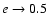 $e \to 0.5$