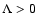 $\Lambda >0$