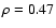 $\rho=0.47$