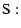 $\displaystyle {\rm S:}$