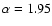 $\alpha=1.95$