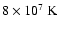 $ 8\times 10^7\ {\rm K}$