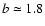 $b\simeq 1.8$