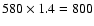 $580 \times 1.4 = 800$