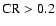 $\rm CR > 0.2$