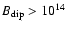 $B_{\rm dip} >
10^{14}$