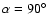 $\alpha = 90\hbox{$^\circ$ }$