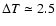 $\Delta T \simeq 2.5$