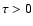 $\tau > 0$