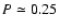 $P\simeq0.25$