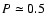 $P\simeq0.5$