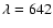 $\lambda = 642$