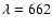 $\lambda = 662$