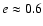 $e
\approx 0.6$
