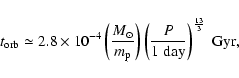 \begin{displaymath}
t_{\rm orb} \simeq 2.8 \times 10^{-4} \left(\frac{M_{\odot}}...
...(\frac{P}{1 \; {\rm day}} \right)^{\frac{13}{3}} \; {\rm Gyr},
\end{displaymath}