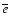 $\overline{e}$