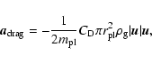 \begin{displaymath}
\vec{a}_{{\rm drag}}=-\frac{1}{2m_{{\rm pl}}} C_{{\rm D}}
\pi r^2_{{\rm pl}} \rho_{{\rm g}} \vert\vec{u}\vert\vec{u} ,
\end{displaymath}