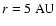 $r =
5\ \mbox{AU}$