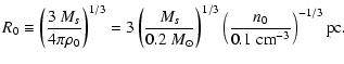 $\displaystyle R_0 \equiv \left( \frac {3\ M_s}{4 \pi \rho_0} \right)^{1/3}
= 3 ...
...} \right)^{1/3}
\left( \frac {n_0}{0.1\ {\rm cm}^{-3}} \right)^{-1/3} {\rm pc}.$