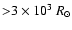${>} 3 \times 10^3\ R_{\odot}$